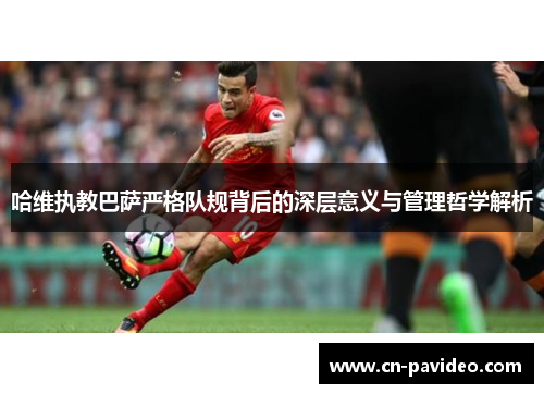 哈维执教巴萨严格队规背后的深层意义与管理哲学解析