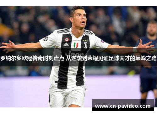 罗纳尔多欧冠传奇时刻盘点 从逆袭到荣耀见证足球天才的巅峰之路