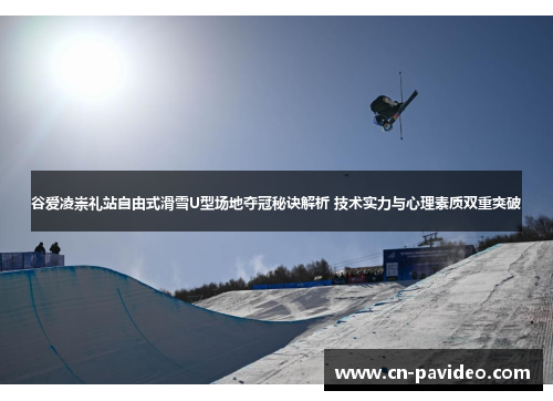 谷爱凌崇礼站自由式滑雪U型场地夺冠秘诀解析 技术实力与心理素质双重突破