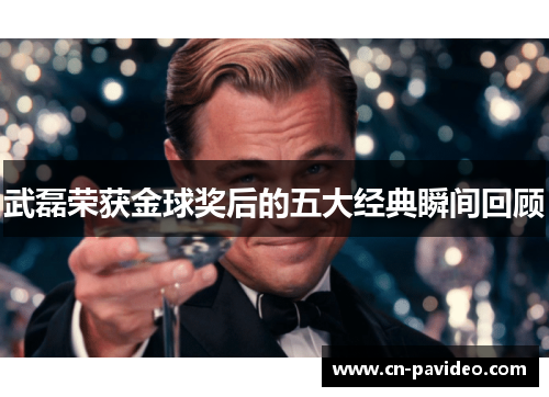 武磊荣获金球奖后的五大经典瞬间回顾