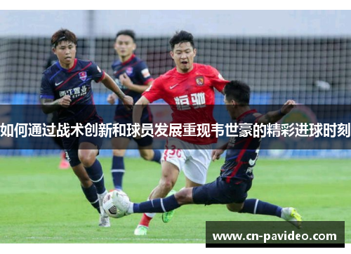 如何通过战术创新和球员发展重现韦世豪的精彩进球时刻