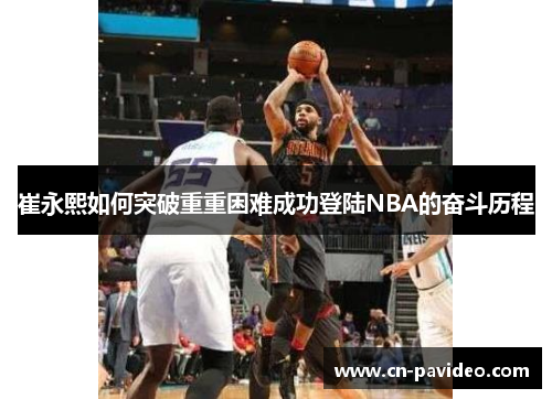 崔永熙如何突破重重困难成功登陆NBA的奋斗历程