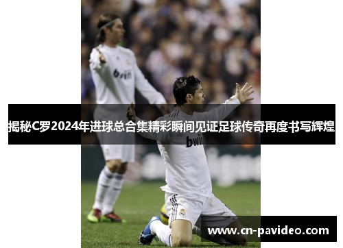 揭秘C罗2024年进球总合集精彩瞬间见证足球传奇再度书写辉煌