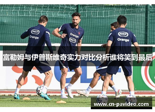 富勒姆与伊普斯维奇实力对比分析谁将笑到最后