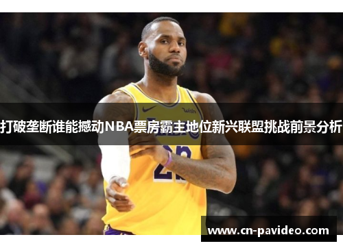 打破垄断谁能撼动NBA票房霸主地位新兴联盟挑战前景分析