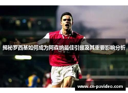 揭秘罗西基如何成为阿森纳最佳引援及其重要影响分析