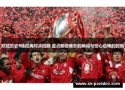 欧冠历史9场经典对决回顾 盘点那些难忘的瞬间与惊心动魄的时刻