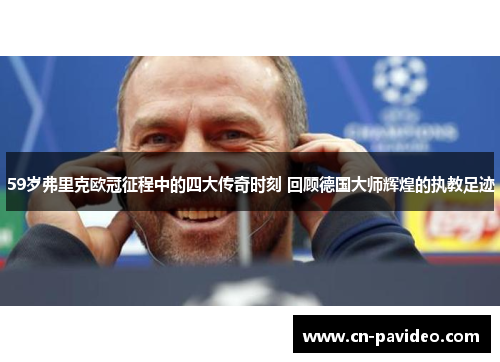 59岁弗里克欧冠征程中的四大传奇时刻 回顾德国大师辉煌的执教足迹