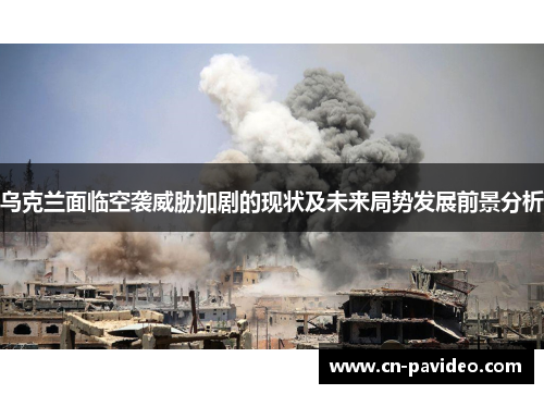 乌克兰面临空袭威胁加剧的现状及未来局势发展前景分析