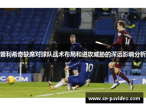 普利希奇缺席对球队战术布局和进攻威胁的深远影响分析