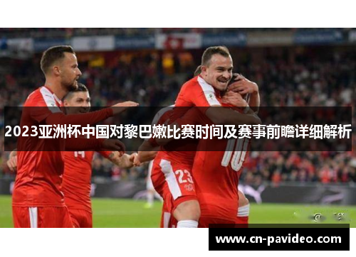 2023亚洲杯中国对黎巴嫩比赛时间及赛事前瞻详细解析