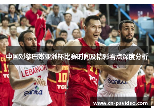 中国对黎巴嫩亚洲杯比赛时间及精彩看点深度分析