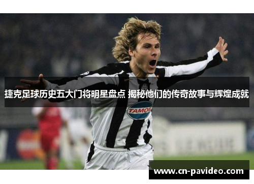捷克足球历史五大门将明星盘点 揭秘他们的传奇故事与辉煌成就