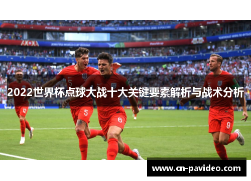 2022世界杯点球大战十大关键要素解析与战术分析