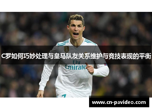 C罗如何巧妙处理与皇马队友关系维护与竞技表现的平衡