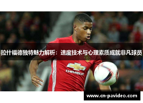 拉什福德独特魅力解析：速度技术与心理素质成就非凡球员