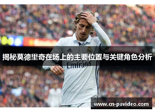 揭秘莫德里奇在场上的主要位置与关键角色分析