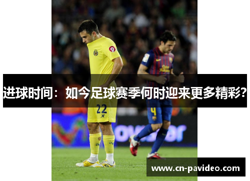 进球时间：如今足球赛季何时迎来更多精彩？