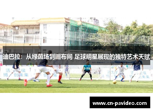 迪巴拉：从绿茵场到画布间 足球明星展现的独特艺术天赋