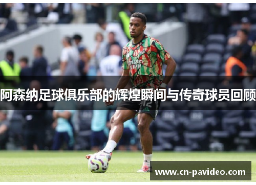 阿森纳足球俱乐部的辉煌瞬间与传奇球员回顾