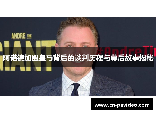阿诺德加盟皇马背后的谈判历程与幕后故事揭秘