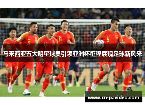 马来西亚五大明星球员引领亚洲杯征程展现足球新风采 马来西亚五大明星球员引领亚洲杯征程展现足球新风采