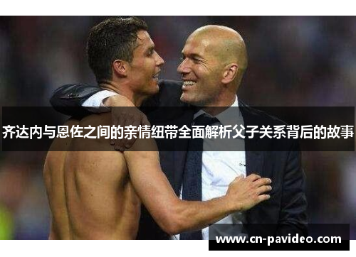 齐达内与恩佐之间的亲情纽带全面解析父子关系背后的故事 齐达内与恩佐之间的亲情纽带全面解析父子关系背后的故事