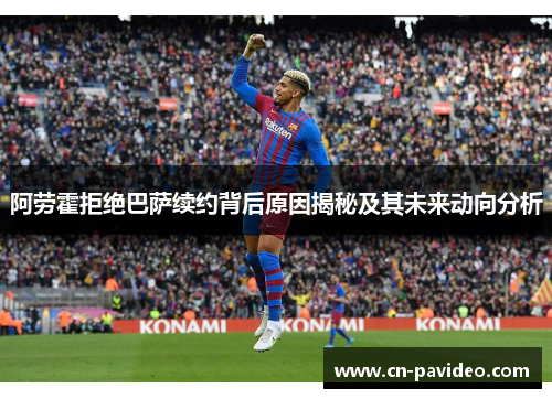 阿劳霍拒绝巴萨续约背后原因揭秘及其未来动向分析 阿劳霍拒绝巴萨续约背后原因揭秘及其未来动向分析