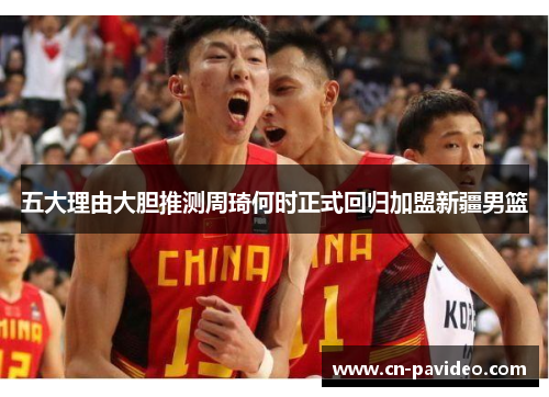 五大理由大胆推测周琦何时正式回归加盟新疆男篮 五大理由大胆推测周琦何时正式回归加盟新疆男篮
