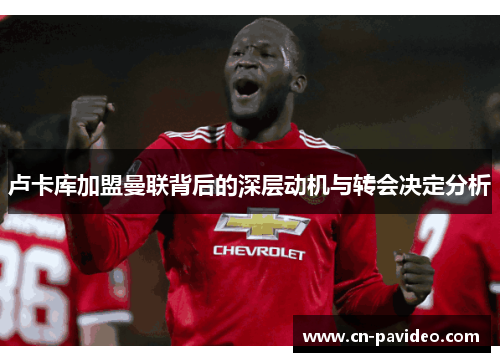 卢卡库加盟曼联背后的深层动机与转会决定分析