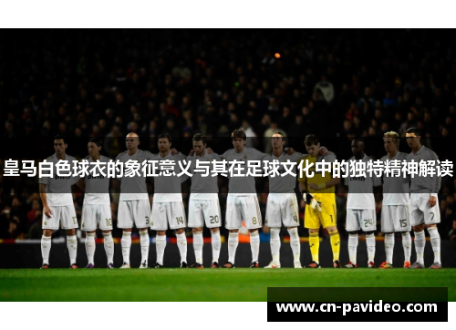 皇马白色球衣的象征意义与其在足球文化中的独特精神解读