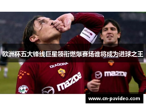 欧洲杯五大锋线巨星领衔燃爆赛场谁将成为进球之王