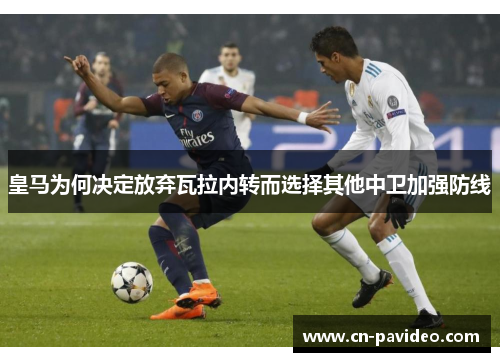 皇马为何决定放弃瓦拉内转而选择其他中卫加强防线 皇马为何决定放弃瓦拉内转而选择其他中卫加强防线