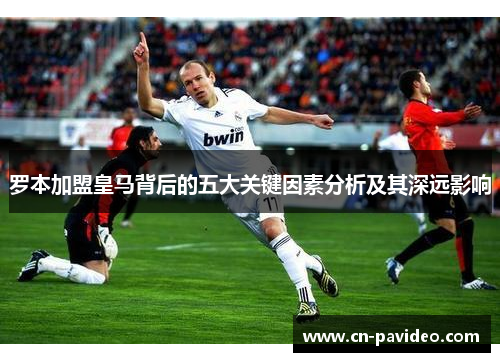 罗本加盟皇马背后的五大关键因素分析及其深远影响