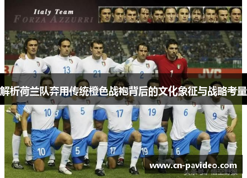 解析荷兰队弃用传统橙色战袍背后的文化象征与战略考量