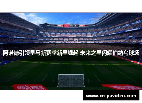 阿诺德引领皇马新赛季新星崛起 未来之星闪耀伯纳乌球场 阿诺德引领皇马新赛季新星崛起 未来之星闪耀伯纳乌球场