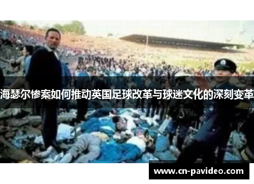 海瑟尔惨案如何推动英国足球改革与球迷文化的深刻变革 海瑟尔惨案如何推动英国足球改革与球迷文化的深刻变革