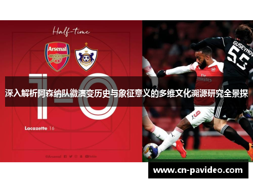 深入解析阿森纳队徽演变历史与象征意义的多维文化溯源研究全景探 深入解析阿森纳队徽演变历史与象征意义的多维文化溯源研究全景探
