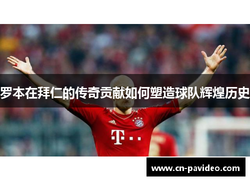 罗本在拜仁的传奇贡献如何塑造球队辉煌历史