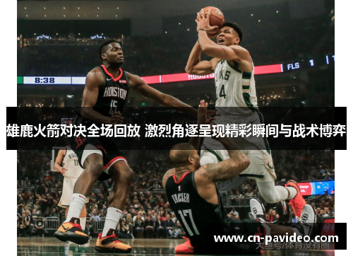 雄鹿火箭对决全场回放 激烈角逐呈现精彩瞬间与战术博弈 雄鹿火箭对决全场回放 激烈角逐呈现精彩瞬间与战术博弈