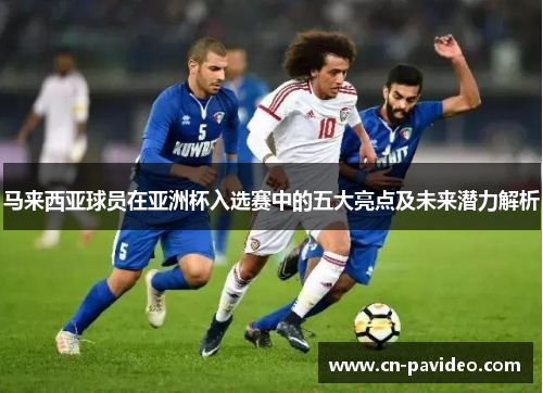 马来西亚球员在亚洲杯入选赛中的五大亮点及未来潜力解析