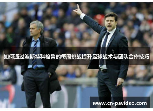 如何通过波斯特科格鲁的每周挑战提升足球战术与团队合作技巧