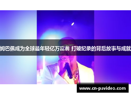 姆巴佩成为全球最年轻亿万富翁 打破纪录的背后故事与成就