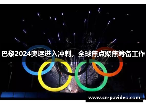 巴黎2024奥运进入冲刺,全球焦点聚焦筹备工作 巴黎2024奥运进入冲刺,全球焦点聚焦筹备工作