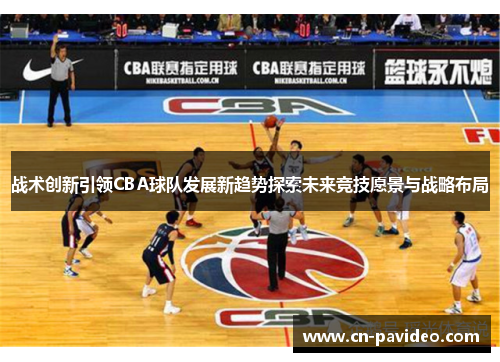 战术创新引领CBA球队发展新趋势探索未来竞技愿景与战略布局