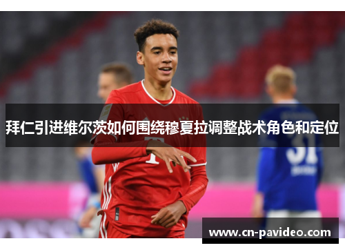 拜仁引进维尔茨如何围绕穆夏拉调整战术角色和定位 拜仁引进维尔茨如何围绕穆夏拉调整战术角色和定位