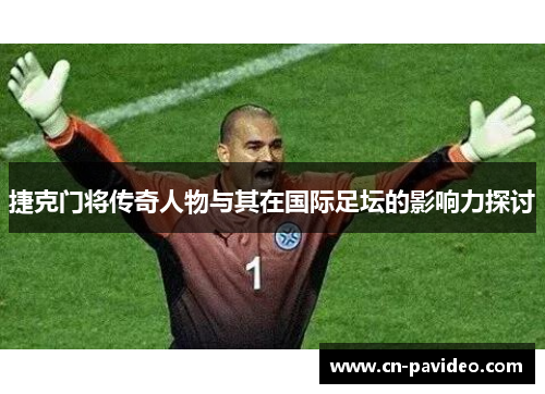 捷克门将传奇人物与其在国际足坛的影响力探讨 捷克门将传奇人物与其在国际足坛的影响力探讨
