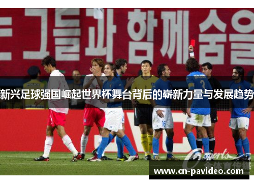 新兴足球强国崛起世界杯舞台背后的崭新力量与发展趋势 新兴足球强国崛起世界杯舞台背后的崭新力量与发展趋势