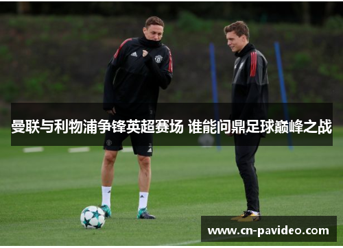 曼联与利物浦争锋英超赛场 谁能问鼎足球巅峰之战