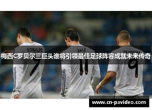 梅西C罗贝尔三巨头谁将引领最佳足球阵容成就未来传奇